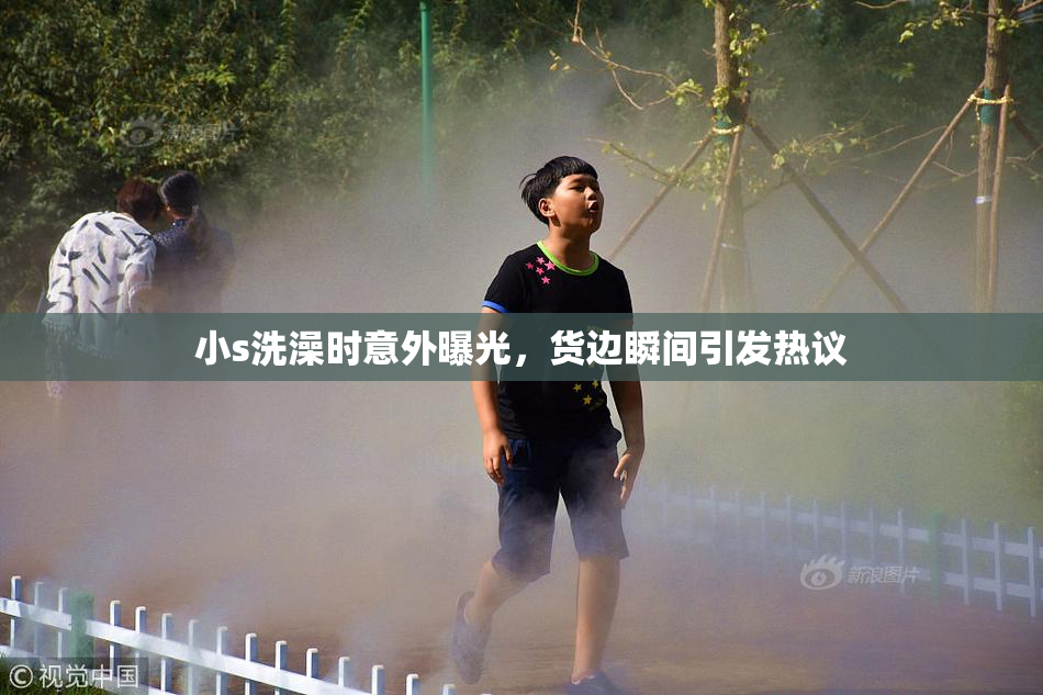 小s洗澡时意外曝光，货边瞬间引发热议