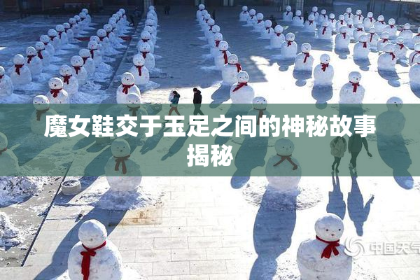 魔女鞋交于玉足之间的神秘故事揭秘