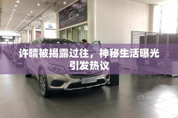 许晴被揭露过往，神秘生活曝光引发热议