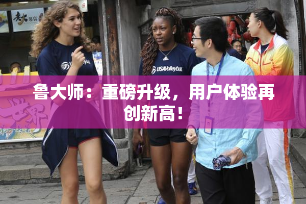 鲁大师：重磅升级，用户体验再创新高！
