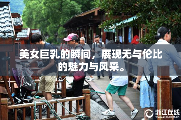 美女巨乳的瞬间，展现无与伦比的魅力与风采。