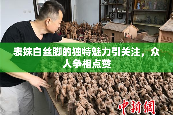 表妹白丝脚的独特魅力引关注，众人争相点赞