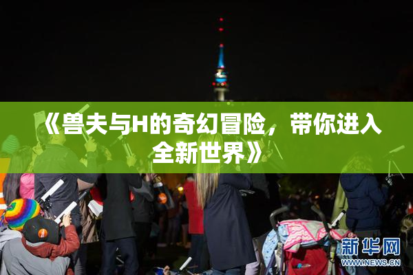 《兽夫与H的奇幻冒险，带你进入全新世界》