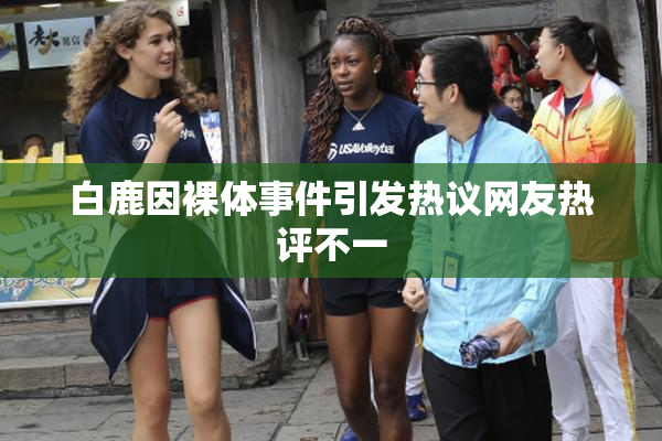 白鹿因裸体事件引发热议网友热评不一