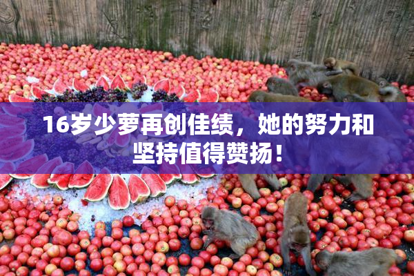 16岁少萝再创佳绩，她的努力和坚持值得赞扬！