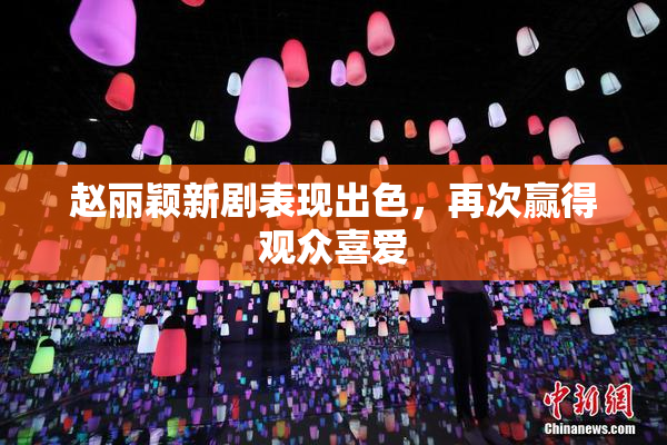赵丽颖新剧表现出色，再次赢得观众喜爱