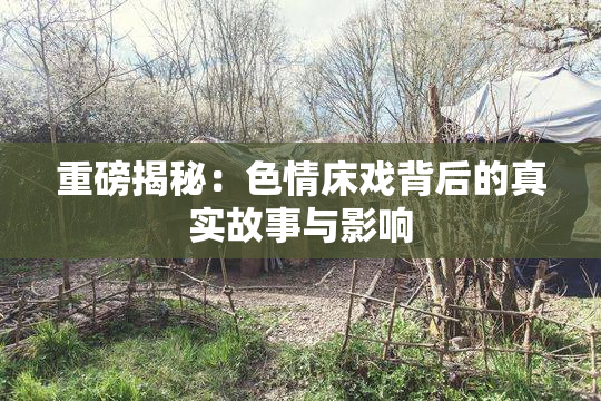 重磅揭秘：色情床戏背后的真实故事与影响