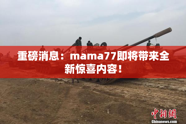 重磅消息：mama77即将带来全新惊喜内容！