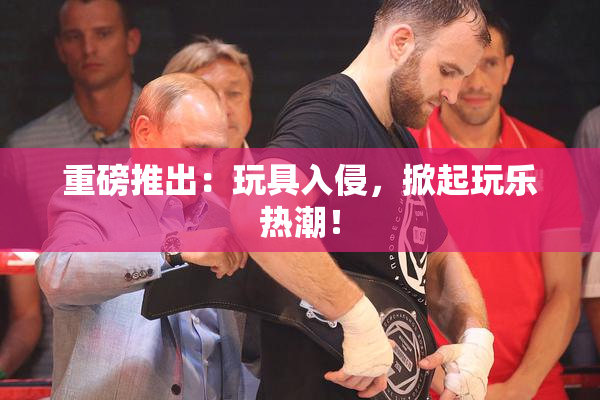 重磅推出：玩具入侵，掀起玩乐热潮！
