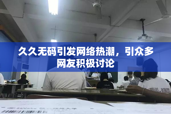久久无码引发网络热潮，引众多网友积极讨论