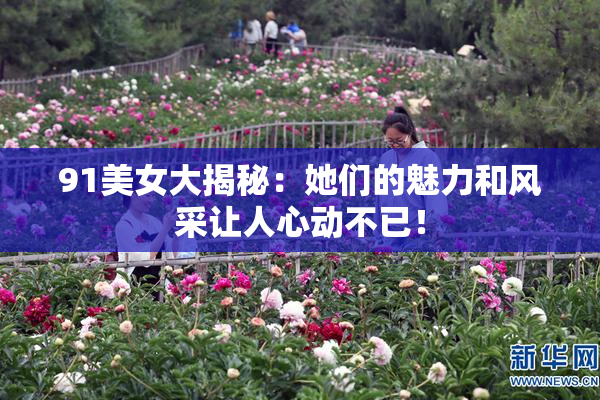 91美女大揭秘：她们的魅力和风采让人心动不已！