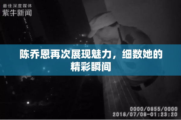 陈乔恩再次展现魅力，细数她的精彩瞬间