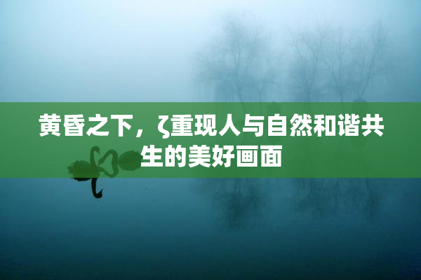 黄昏之下，ζ重现人与自然和谐共生的美好画面