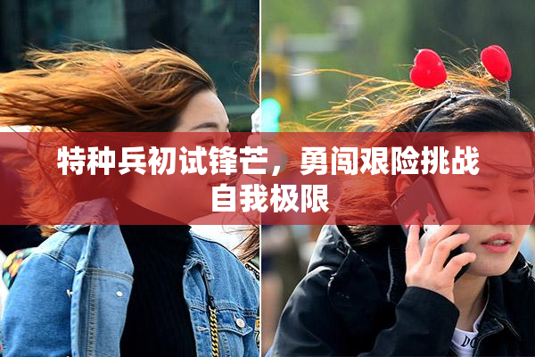 特种兵初试锋芒，勇闯艰险挑战自我极限