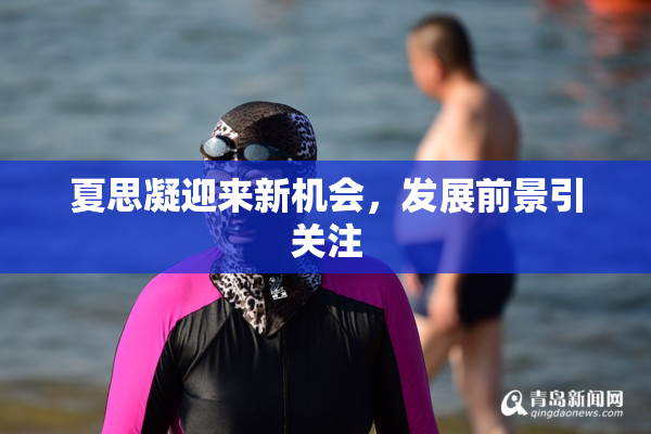 夏思凝迎来新机会，发展前景引关注