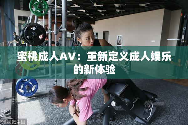 蜜桃成人AV：重新定义成人娱乐的新体验