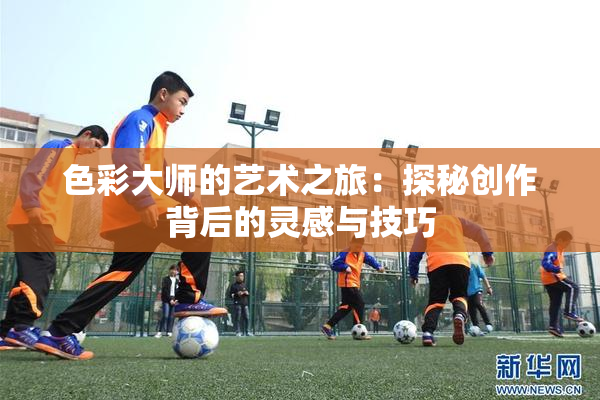 色彩大师的艺术之旅：探秘创作背后的灵感与技巧