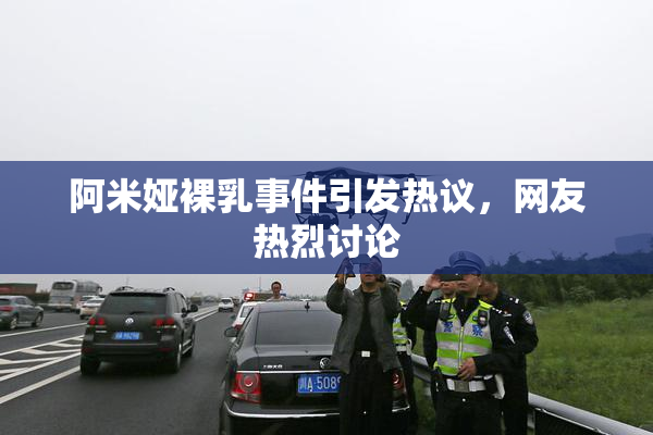 阿米娅裸乳事件引发热议，网友热烈讨论
