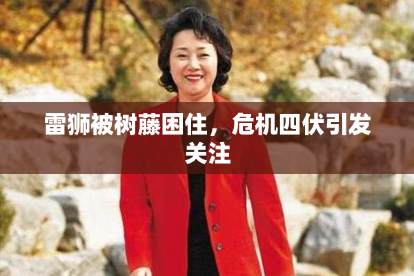 雷狮被树藤困住，危机四伏引发关注