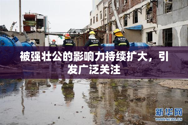 被强壮公的影响力持续扩大，引发广泛关注