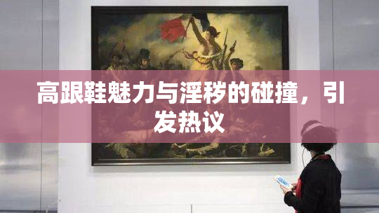高跟鞋魅力与淫秽的碰撞，引发热议