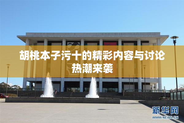 胡桃本子污十的精彩内容与讨论热潮来袭
