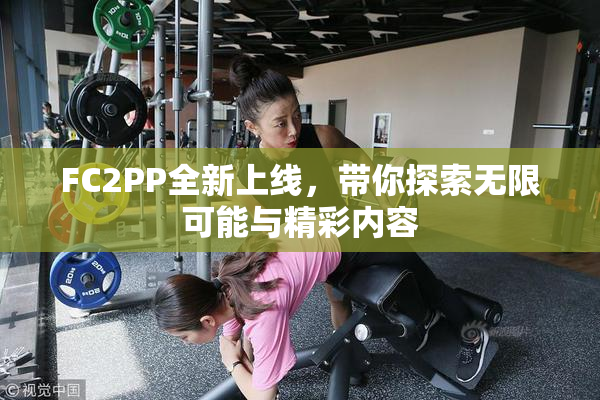 FC2PP全新上线，带你探索无限可能与精彩内容
