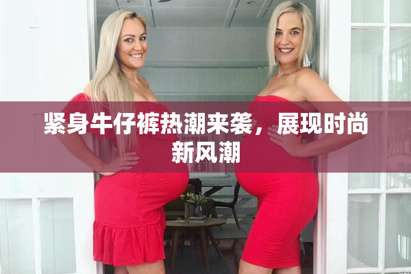 紧身牛仔裤热潮来袭，展现时尚新风潮