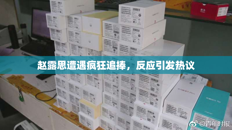 赵露思遭遇疯狂追捧，反应引发热议
