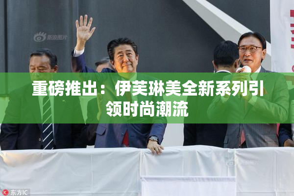 重磅推出：伊芙琳美全新系列引领时尚潮流