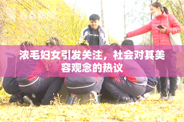 浓毛妇女引发关注，社会对其美容观念的热议