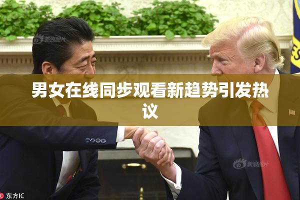 男女在线同步观看新趋势引发热议