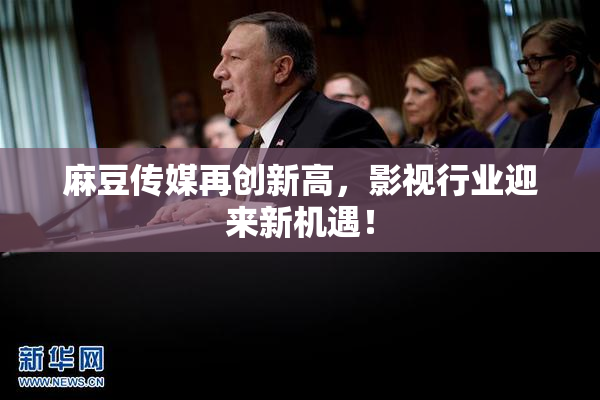 麻豆传媒再创新高，影视行业迎来新机遇！