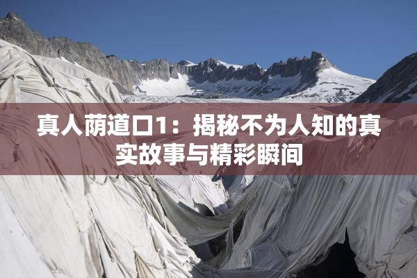 真人荫道口1：揭秘不为人知的真实故事与精彩瞬间
