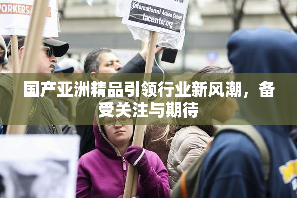 国产亚洲精品引领行业新风潮，备受关注与期待