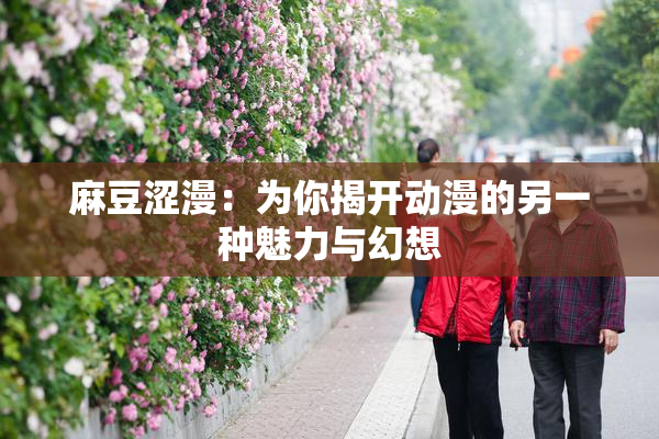 麻豆涩漫：为你揭开动漫的另一种魅力与幻想
