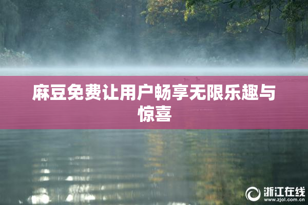 麻豆免费让用户畅享无限乐趣与惊喜