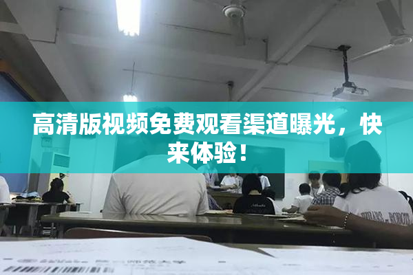 高清版视频免费观看渠道曝光，快来体验！