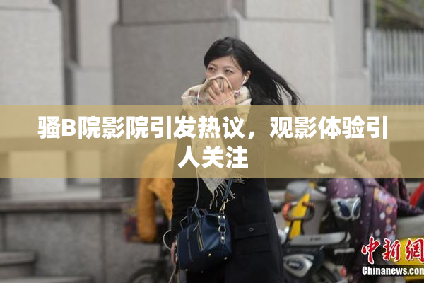 骚B院影院引发热议，观影体验引人关注