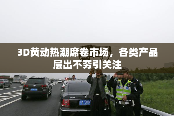 3D黄动热潮席卷市场，各类产品层出不穷引关注