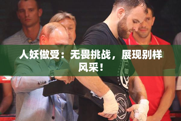 人妖做受：无畏挑战，展现别样风采！