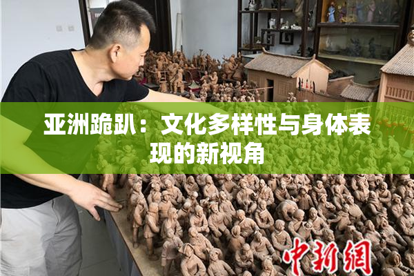 亚洲跪趴：文化多样性与身体表现的新视角