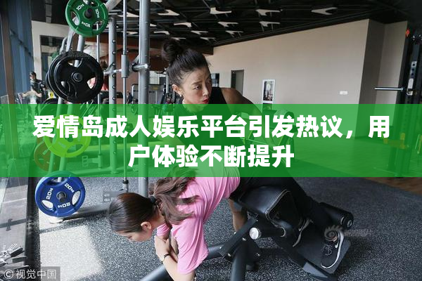 爱情岛成人娱乐平台引发热议，用户体验不断提升