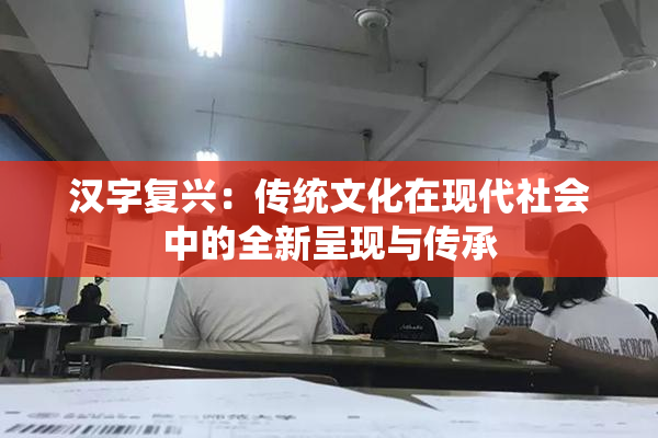 汉字复兴：传统文化在现代社会中的全新呈现与传承