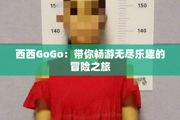 西西GoGo：带你畅游无尽乐趣的冒险之旅