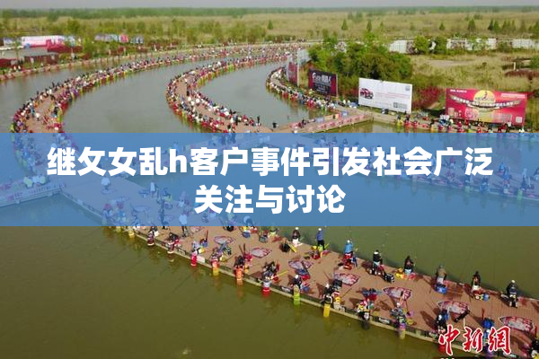 继攵女乱h客户事件引发社会广泛关注与讨论