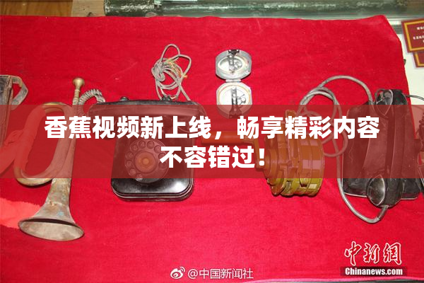 香蕉视频新上线，畅享精彩内容不容错过！