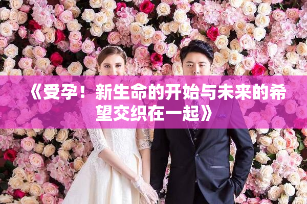 《受孕！新生命的开始与未来的希望交织在一起》