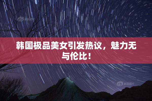 韩国极品美女引发热议，魅力无与伦比！