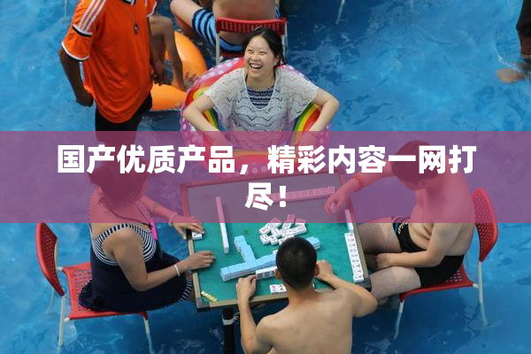 国产优质产品，精彩内容一网打尽！
